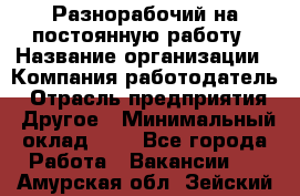 Разнорабочий на постоянную работу › Название организации ­ Компания-работодатель › Отрасль предприятия ­ Другое › Минимальный оклад ­ 1 - Все города Работа » Вакансии   . Амурская обл.,Зейский р-н